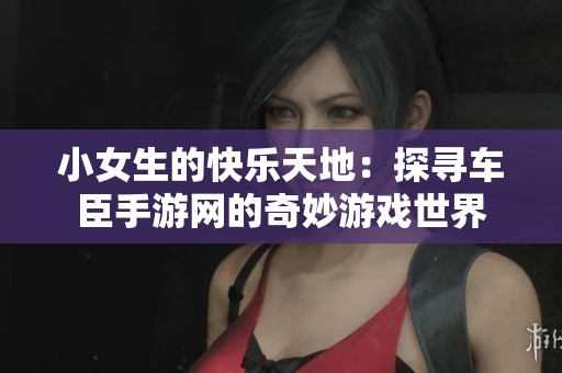小女生的快乐天地：探寻车臣手游网的奇妙游戏世界