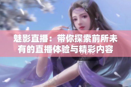 魅影直播：带你探索前所未有的直播体验与精彩内容