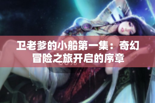 卫老爹的小船第一集：奇幻冒险之旅开启的序章