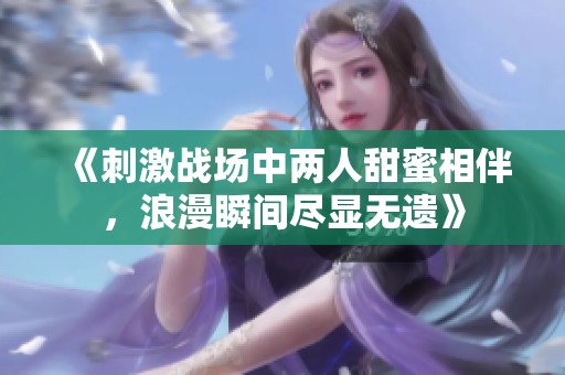 《刺激战场中两人甜蜜相伴，浪漫瞬间尽显无遗》