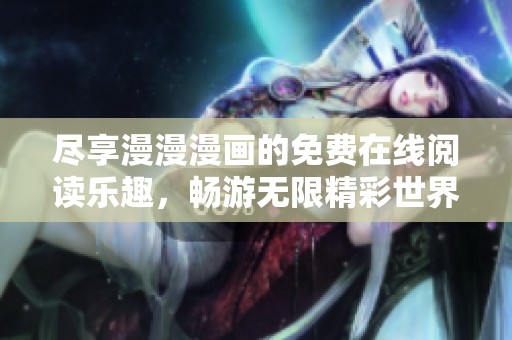 尽享漫漫漫画的免费在线阅读乐趣，畅游无限精彩世界
