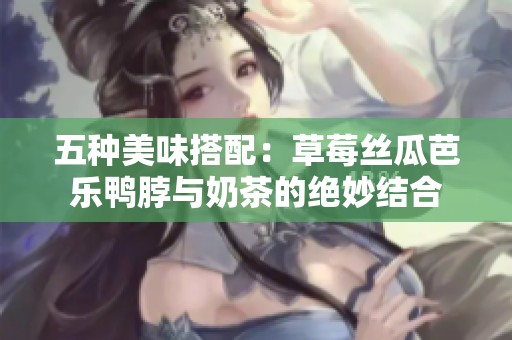 五种美味搭配：草莓丝瓜芭乐鸭脖与奶茶的绝妙结合