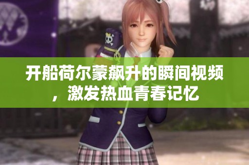 开船荷尔蒙飙升的瞬间视频，激发热血青春记忆