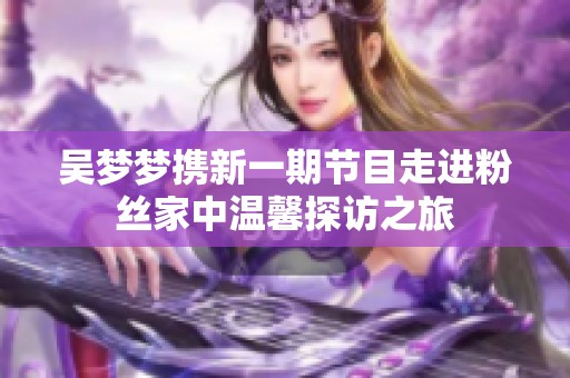 吴梦梦携新一期节目走进粉丝家中温馨探访之旅