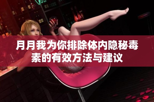 月月我为你排除体内隐秘毒素的有效方法与建议