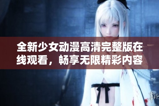 全新少女动漫高清完整版在线观看，畅享无限精彩内容