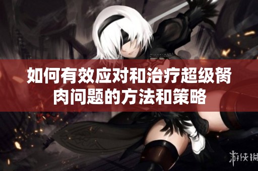 如何有效应对和治疗超级胬肉问题的方法和策略