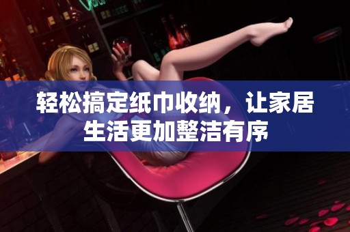 轻松搞定纸巾收纳，让家居生活更加整洁有序