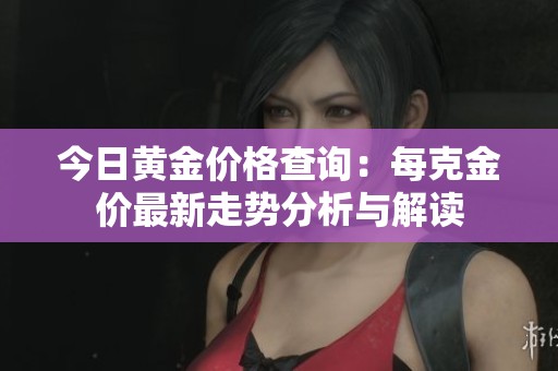 今日黄金价格查询：每克金价最新走势分析与解读