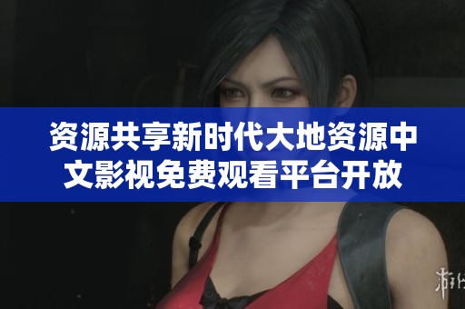 资源共享新时代大地资源中文影视免费观看平台开放