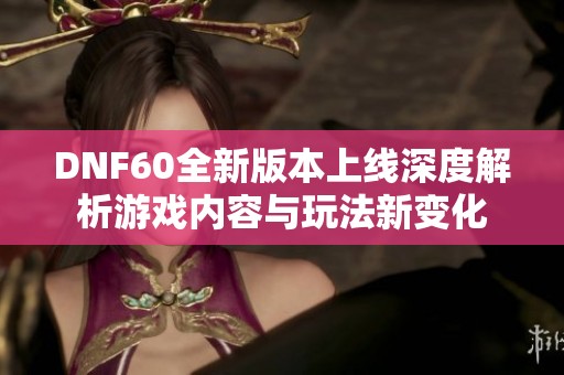 DNF60全新版本上线深度解析游戏内容与玩法新变化
