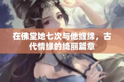 在佛堂她七次与他缠绵，古代情缘的绮丽篇章