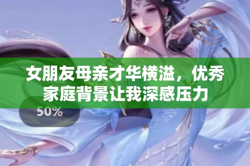 女朋友母亲才华横溢，优秀家庭背景让我深感压力