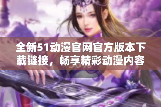 全新51动漫官网官方版本下载链接，畅享精彩动漫内容