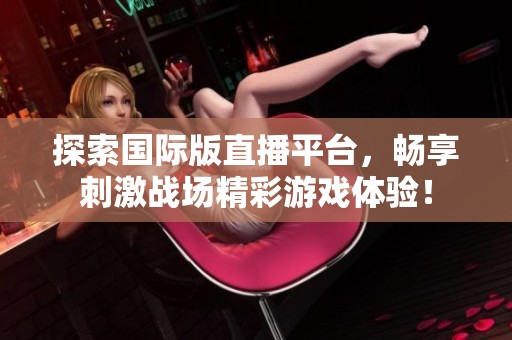 探索国际版直播平台，畅享刺激战场精彩游戏体验！