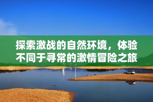 探索激战的自然环境，体验不同于寻常的激情冒险之旅