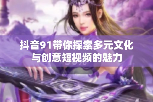 抖音91带你探索多元文化与创意短视频的魅力