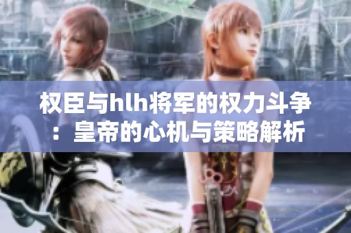 权臣与hlh将军的权力斗争：皇帝的心机与策略解析