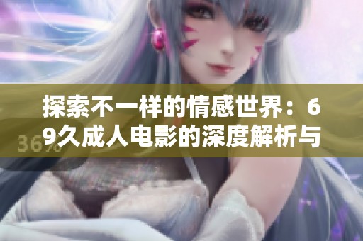探索不一样的情感世界：69久成人电影的深度解析与探讨
