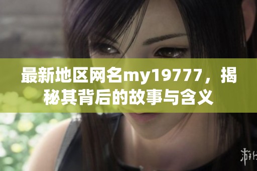 最新地区网名my19777，揭秘其背后的故事与含义
