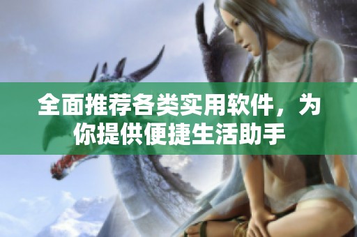 全面推荐各类实用软件，为你提供便捷生活助手