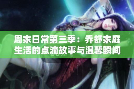 周家日常第三季：乔舒家庭生活的点滴故事与温馨瞬间