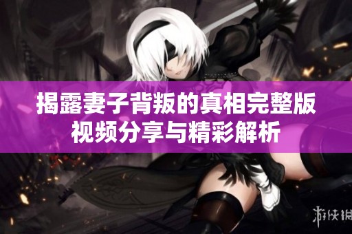 揭露妻子背叛的真相完整版视频分享与精彩解析