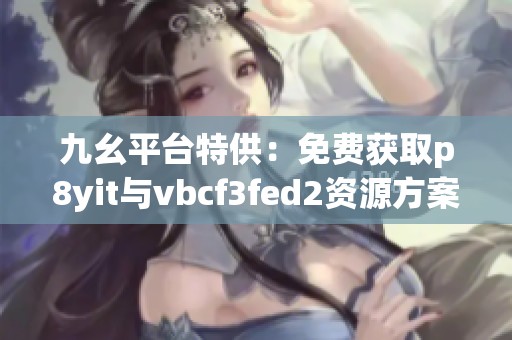 九幺平台特供：免费获取p8yit与vbcf3fed2资源方案