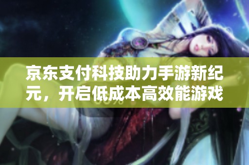 京东支付科技助力手游新纪元，开启低成本高效能游戏体验