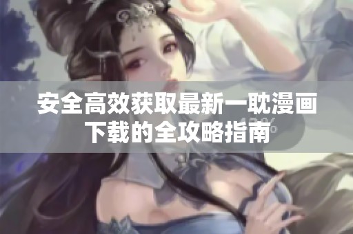 安全高效获取最新一耽漫画下载的全攻略指南