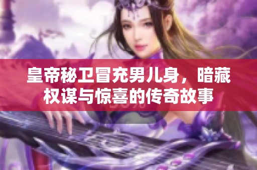 皇帝秘卫冒充男儿身，暗藏权谋与惊喜的传奇故事