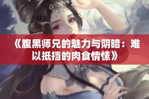 《腹黑师兄的魅力与阴暗：难以抵挡的肉食情愫》