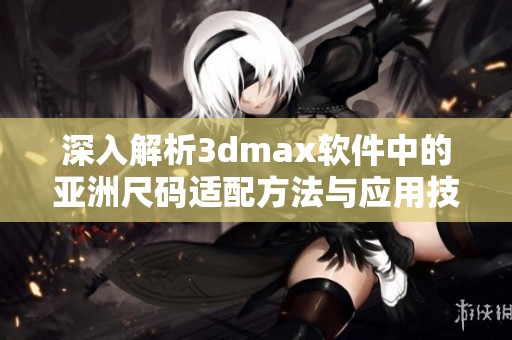 深入解析3dmax软件中的亚洲尺码适配方法与应用技巧