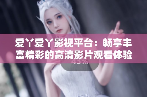 爱丫爱丫影视平台：畅享丰富精彩的高清影片观看体验