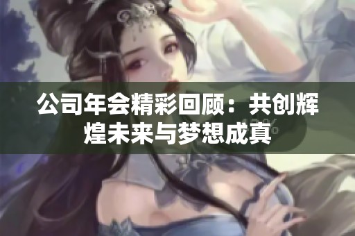 公司年会精彩回顾：共创辉煌未来与梦想成真