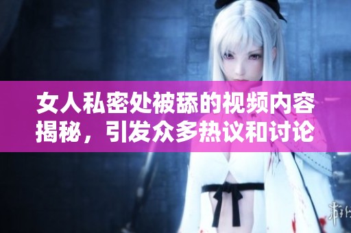女人私密处被舔的视频内容揭秘，引发众多热议和讨论
