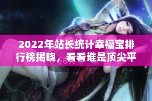 2022年站长统计幸福宝排行榜揭晓，看看谁是顶尖平台