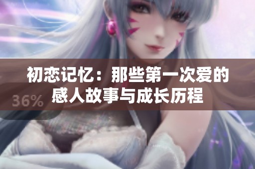 初恋记忆：那些第一次爱的感人故事与成长历程