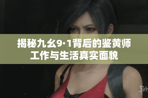 揭秘九幺9·1背后的鉴黄师工作与生活真实面貌