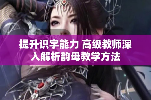 提升识字能力 高级教师深入解析韵母教学方法