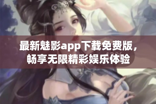 最新魅影app下载免费版，畅享无限精彩娱乐体验