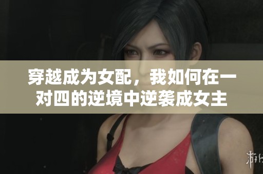 穿越成为女配，我如何在一对四的逆境中逆袭成女主
