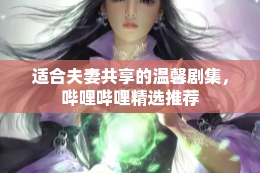 适合夫妻共享的温馨剧集，哔哩哔哩精选推荐