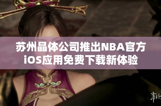 苏州晶体公司推出NBA官方iOS应用免费下载新体验
