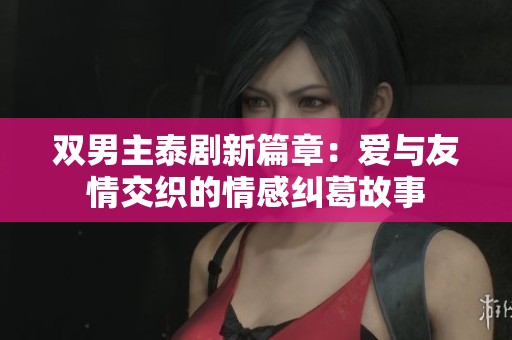 双男主泰剧新篇章：爱与友情交织的情感纠葛故事