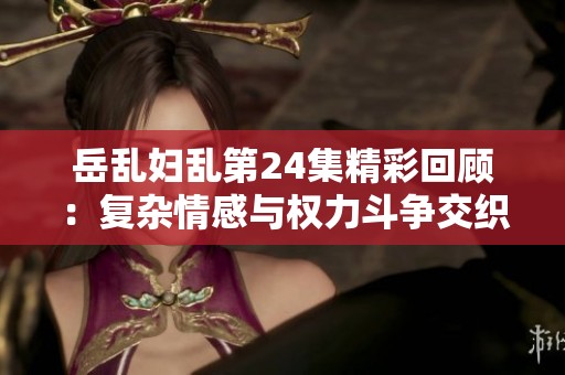 岳乱妇乱第24集精彩回顾：复杂情感与权力斗争交织的故事