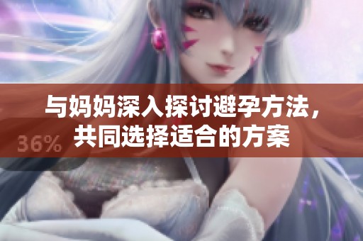 与妈妈深入探讨避孕方法，共同选择适合的方案