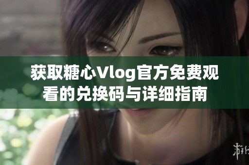 获取糖心Vlog官方免费观看的兑换码与详细指南
