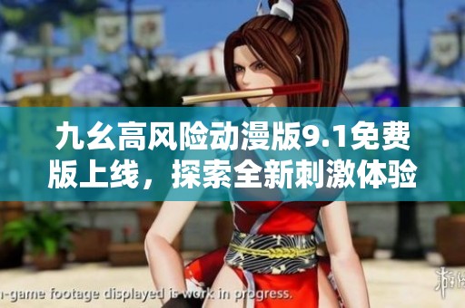九幺高风险动漫版9.1免费版上线，探索全新刺激体验