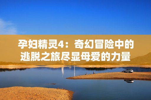 孕妇精灵4：奇幻冒险中的逃脱之旅尽显母爱的力量